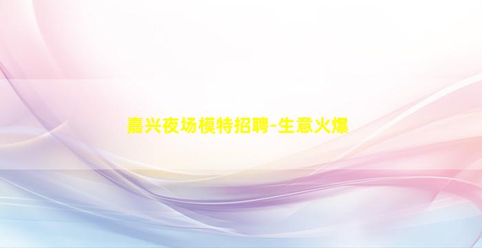 嘉兴夜场模特招聘-生意火爆